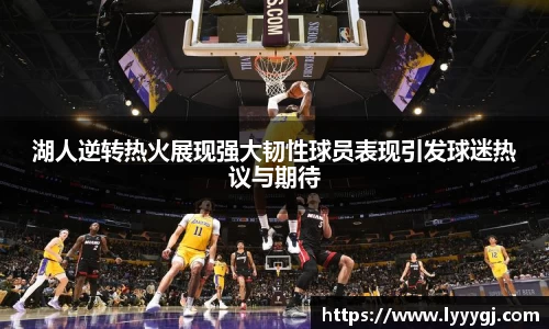 湖人逆转热火展现强大韧性球员表现引发球迷热议与期待