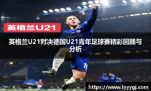 英格兰U21对决德国U21青年足球赛精彩回顾与分析