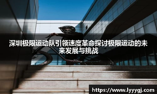 深圳极限运动队引领速度革命探讨极限运动的未来发展与挑战